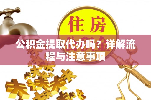 东安公积金提取代办吗？详解流程与注意事项
