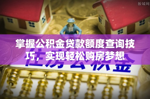 东安掌握公积金贷款额度查询技巧，实现轻松购房梦想