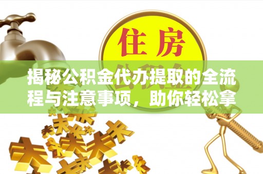 东安揭秘公积金代办提取的全流程与注意事项，助你轻松拿回属于自己的钱