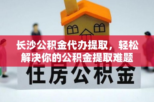 东安长沙公积金代办提取，轻松解决你的公积金提取难题