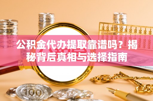 东安公积金代办提取靠谱吗？揭秘背后真相与选择指南