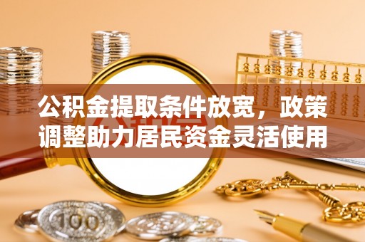 东安公积金提取条件放宽，政策调整助力居民资金灵活使用