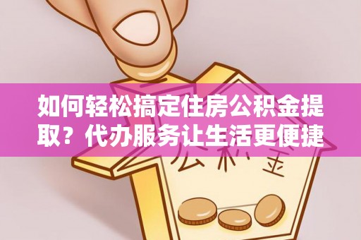 东安如何轻松搞定住房公积金提取？代办服务让生活更便捷