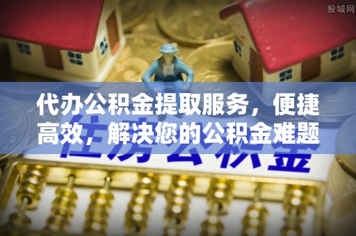 东安代办公积金提取服务，便捷高效，解决您的公积金难题