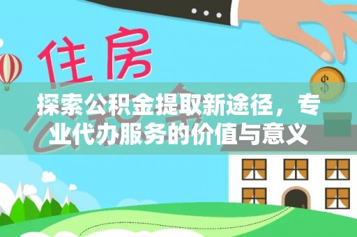 东安探索公积金提取新途径，专业代办服务的价值与意义