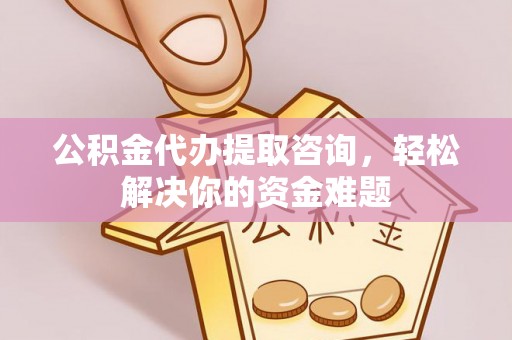 东安公积金代办提取咨询，轻松解决你的资金难题