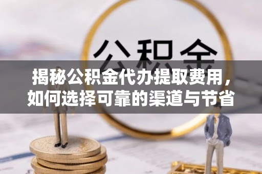 东安揭秘公积金代办提取费用，如何选择可靠的渠道与节省成本