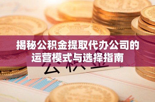 东安揭秘公积金提取代办公司的运营模式与选择指南