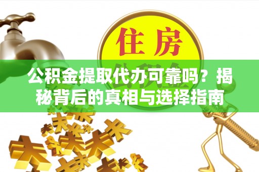 东安公积金提取代办可靠吗？揭秘背后的真相与选择指南