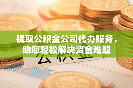 东安提取公积金公司代办服务，助您轻松解决资金难题