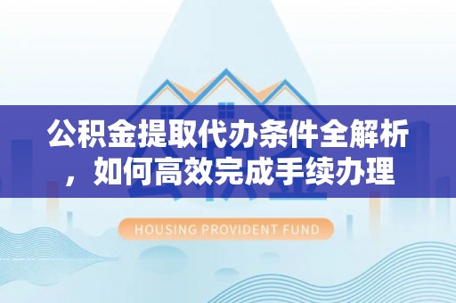 东安公积金提取代办条件全解析，如何高效完成手续办理