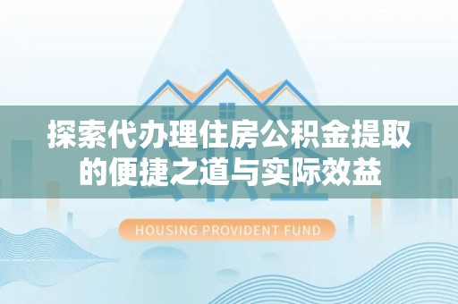东安探索代办理住房公积金提取的便捷之道与实际效益