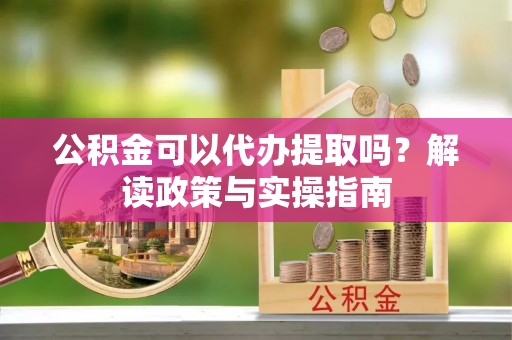 东安公积金可以代办提取吗？解读政策与实操指南