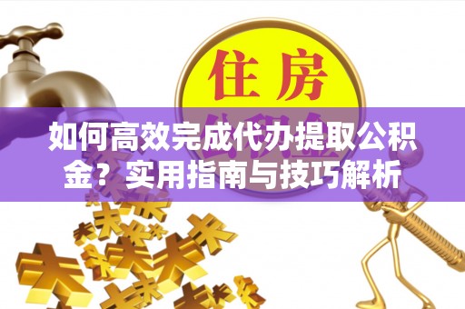 东安如何高效完成代办提取公积金？实用指南与技巧解析