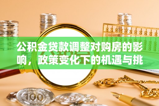 东安公积金贷款调整对购房的影响，政策变化下的机遇与挑战
