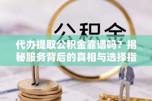 东安代办提取公积金靠谱吗？揭秘服务背后的真相与选择指南