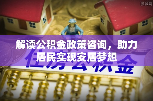 东安解读公积金政策咨询，助力居民实现安居梦想