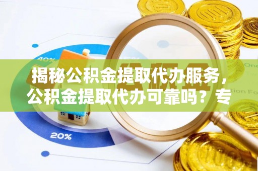 东安揭秘公积金提取代办服务，公积金提取代办可靠吗？专业解析与实用指南