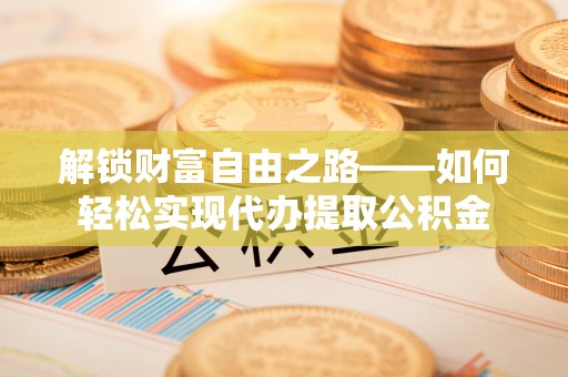 东安解锁财富自由之路——如何轻松实现代办提取公积金