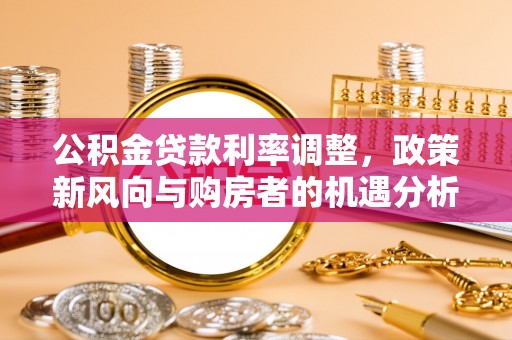 东安公积金贷款利率调整，政策新风向与购房者的机遇分析