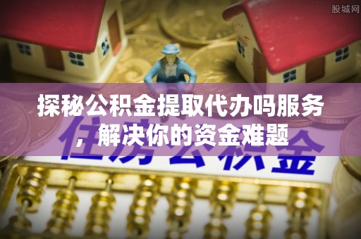 东安探秘公积金提取代办吗服务，解决你的资金难题