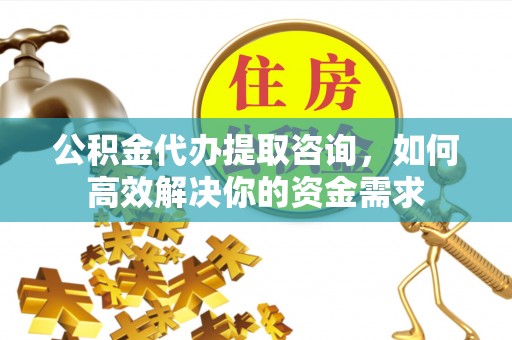 东安公积金代办提取咨询，如何高效解决你的资金需求
