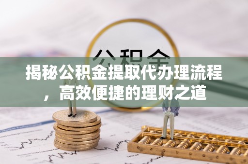 东安揭秘公积金提取代办理流程，高效便捷的理财之道
