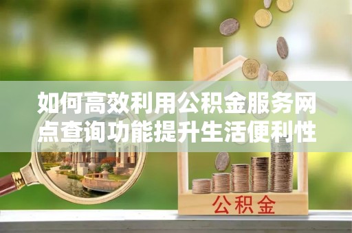 东安如何高效利用公积金服务网点查询功能提升生活便利性