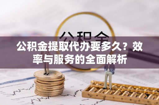东安公积金提取代办要多久？效率与服务的全面解析