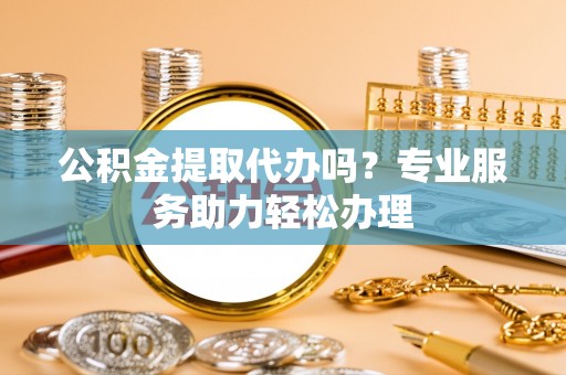 东安公积金提取代办吗？专业服务助力轻松办理