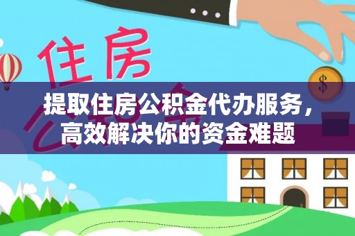 东安提取住房公积金代办服务，高效解决你的资金难题