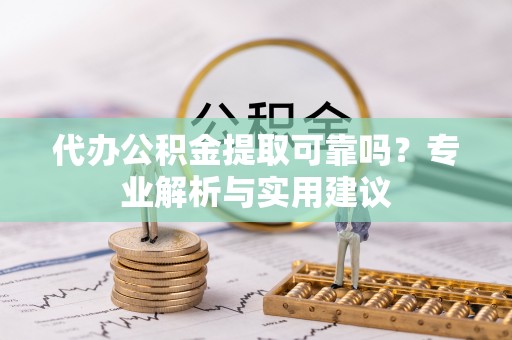 东安代办公积金提取可靠吗？专业解析与实用建议