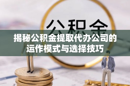 东安揭秘公积金提取代办公司的运作模式与选择技巧