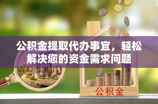 东安公积金提取代办事宜，轻松解决您的资金需求问题