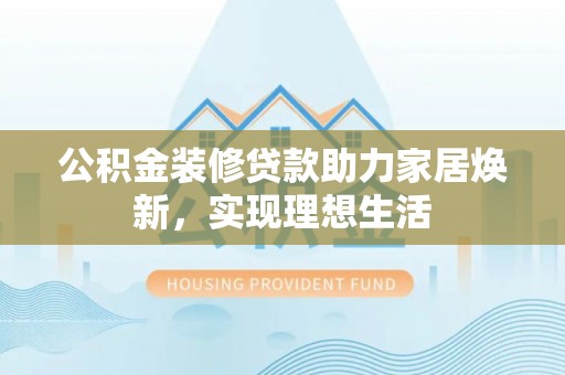 东安公积金装修贷款助力家居焕新，实现理想生活