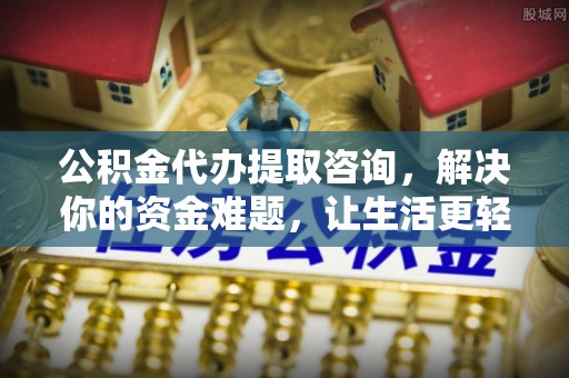 东安公积金代办提取咨询，解决你的资金难题，让生活更轻松