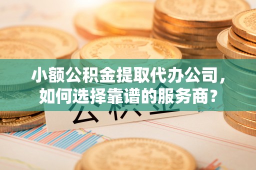 东安小额公积金提取代办公司，如何选择靠谱的服务商？