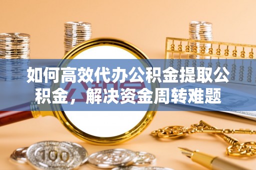 东安如何高效代办公积金提取公积金，解决资金周转难题