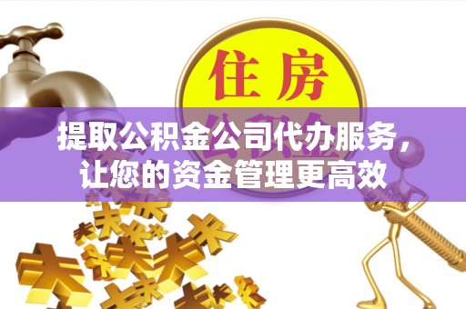 东安提取公积金公司代办服务，让您的资金管理更高效