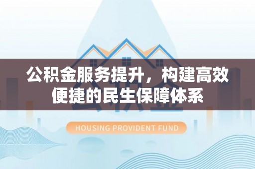 东安公积金服务提升，构建高效便捷的民生保障体系