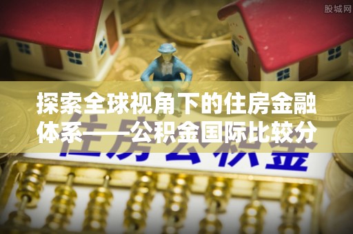 东安探索全球视角下的住房金融体系——公积金国际比较分析