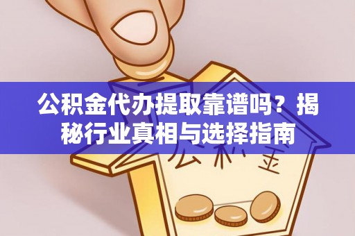 东安公积金代办提取靠谱吗？揭秘行业真相与选择指南