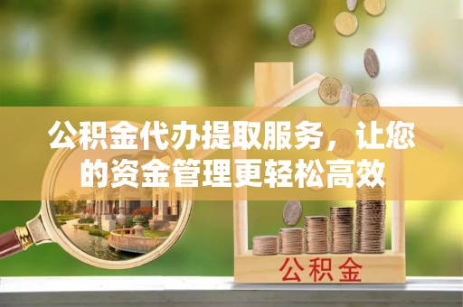 东安公积金代办提取服务，让您的资金管理更轻松高效