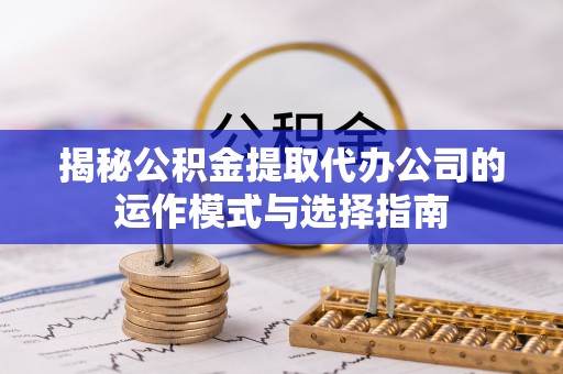 东安揭秘公积金提取代办公司的运作模式与选择指南