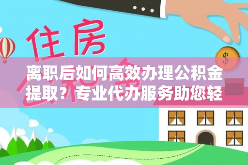 东安离职后如何高效办理公积金提取？专业代办服务助您轻松搞定