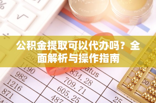 东安公积金提取可以代办吗？全面解析与操作指南