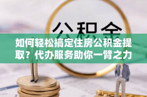 东安如何轻松搞定住房公积金提取？代办服务助你一臂之力