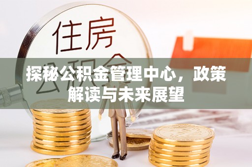 东安探秘公积金管理中心，政策解读与未来展望