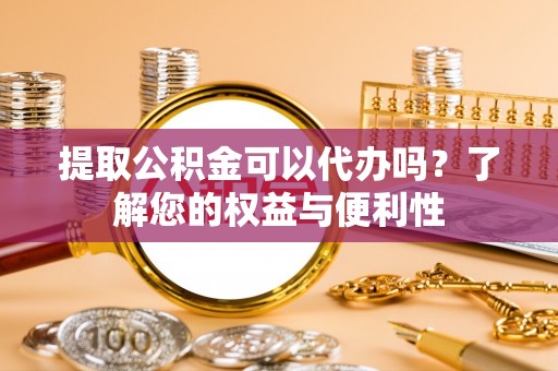 东安提取公积金可以代办吗？了解您的权益与便利性