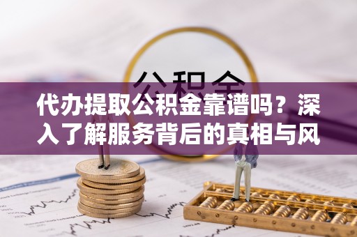 东安代办提取公积金靠谱吗？深入了解服务背后的真相与风险